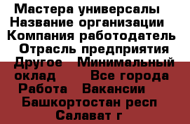 Мастера-универсалы › Название организации ­ Компания-работодатель › Отрасль предприятия ­ Другое › Минимальный оклад ­ 1 - Все города Работа » Вакансии   . Башкортостан респ.,Салават г.